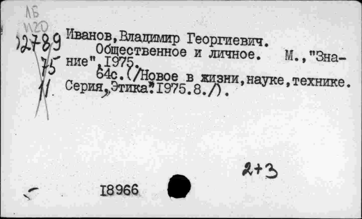 ﻿Лъ
Лванов>Влащаотр Георгиевич.
УГ ние"°т?7чтввннов и ЛИЧН0е- м-•"Зна-
11 г\ 4с.(/Новое в жизни.науке технтгр СериялЭтика*1975.8?/). ,п^ке»технике.
18966
д+ъ